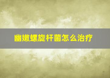 幽嫩螺旋杆菌怎么治疗