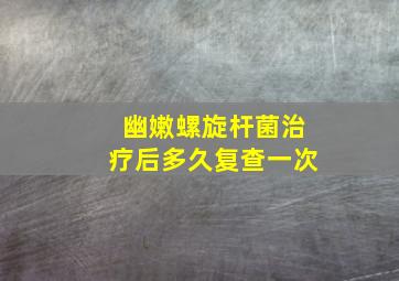 幽嫩螺旋杆菌治疗后多久复查一次