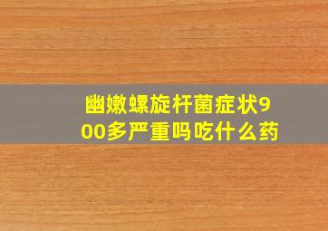 幽嫩螺旋杆菌症状900多严重吗吃什么药