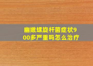 幽嫩螺旋杆菌症状900多严重吗怎么治疗