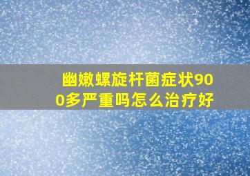 幽嫩螺旋杆菌症状900多严重吗怎么治疗好