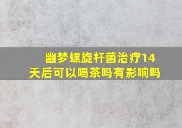 幽梦螺旋杆菌治疗14天后可以喝茶吗有影响吗