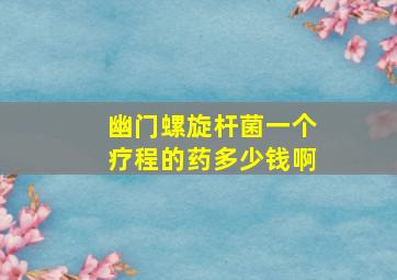 幽门螺旋杆菌一个疗程的药多少钱啊