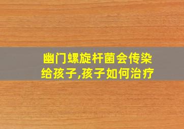 幽门螺旋杆菌会传染给孩子,孩子如何治疗