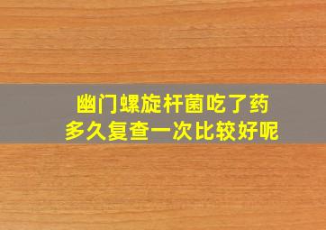 幽门螺旋杆菌吃了药多久复查一次比较好呢