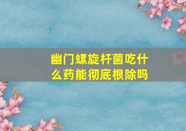 幽门螺旋杆菌吃什么药能彻底根除吗