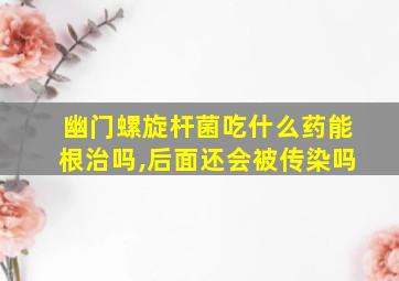 幽门螺旋杆菌吃什么药能根治吗,后面还会被传染吗