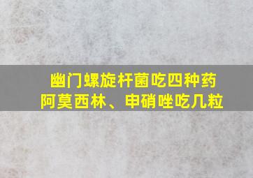 幽门螺旋杆菌吃四种药阿莫西林、申硝唑吃几粒