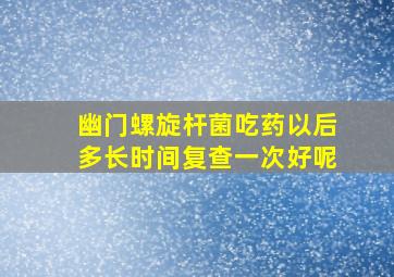 幽门螺旋杆菌吃药以后多长时间复查一次好呢