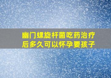 幽门螺旋杆菌吃药治疗后多久可以怀孕要孩子