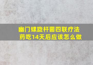 幽门螺旋杆菌四联疗法药吃14天后应该怎么做