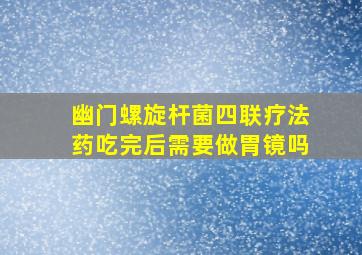 幽门螺旋杆菌四联疗法药吃完后需要做胃镜吗