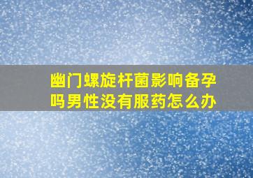 幽门螺旋杆菌影响备孕吗男性没有服药怎么办