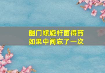 幽门螺旋杆菌得药如果中间忘了一次