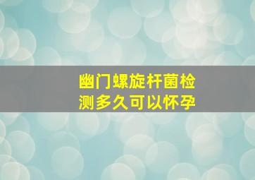 幽门螺旋杆菌检测多久可以怀孕