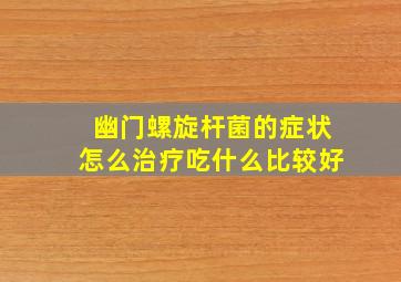 幽门螺旋杆菌的症状怎么治疗吃什么比较好