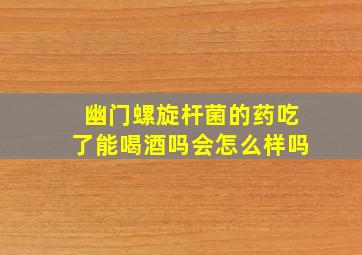 幽门螺旋杆菌的药吃了能喝酒吗会怎么样吗