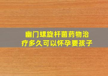 幽门螺旋杆菌药物治疗多久可以怀孕要孩子