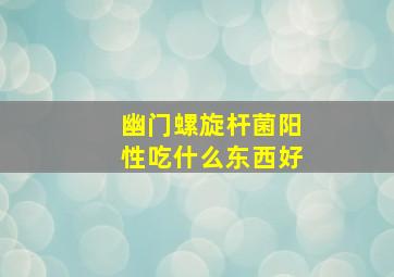 幽门螺旋杆菌阳性吃什么东西好