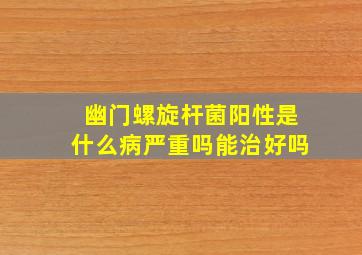 幽门螺旋杆菌阳性是什么病严重吗能治好吗