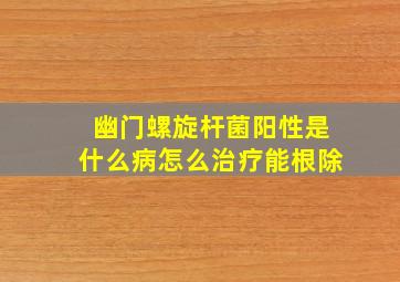 幽门螺旋杆菌阳性是什么病怎么治疗能根除