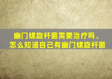 幽门螺旋杆菌需要治疗吗、怎么知道自己有幽门螺旋杆菌