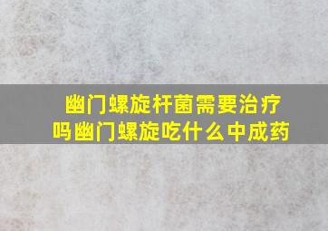 幽门螺旋杆菌需要治疗吗幽门螺旋吃什么中成药