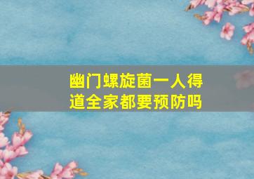 幽门螺旋菌一人得道全家都要预防吗