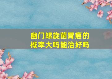 幽门螺旋菌胃癌的概率大吗能治好吗