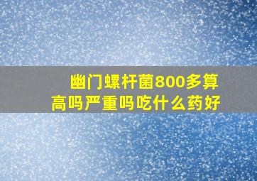 幽门螺杆菌800多算高吗严重吗吃什么药好