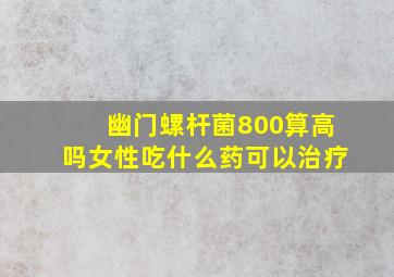 幽门螺杆菌800算高吗女性吃什么药可以治疗