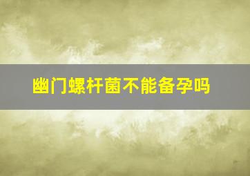 幽门螺杆菌不能备孕吗