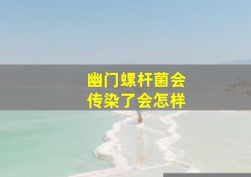 幽门螺杆菌会传染了会怎样