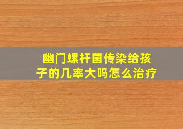 幽门螺杆菌传染给孩子的几率大吗怎么治疗