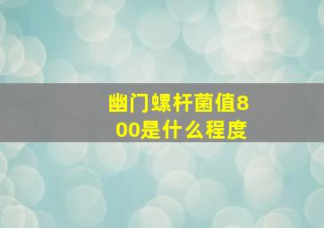 幽门螺杆菌值800是什么程度