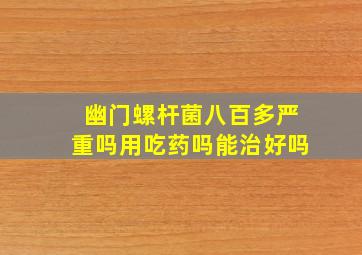 幽门螺杆菌八百多严重吗用吃药吗能治好吗