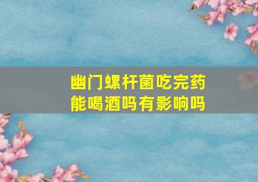 幽门螺杆菌吃完药能喝酒吗有影响吗