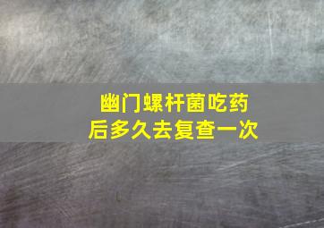 幽门螺杆菌吃药后多久去复查一次