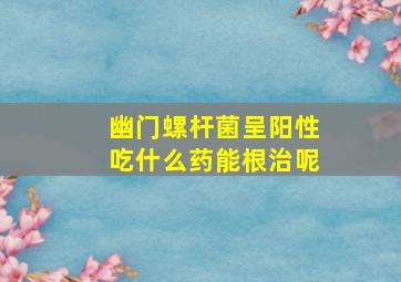 幽门螺杆菌呈阳性吃什么药能根治呢