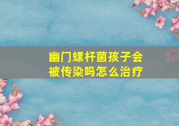 幽门螺杆菌孩子会被传染吗怎么治疗