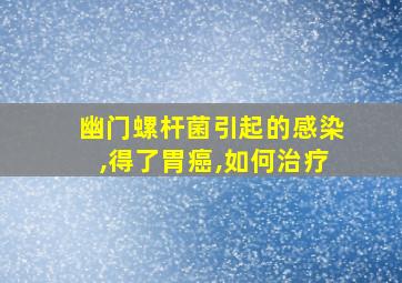 幽门螺杆菌引起的感染,得了胃癌,如何治疗