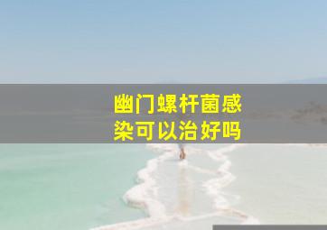 幽门螺杆菌感染可以治好吗