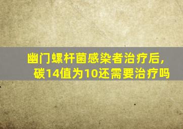 幽门螺杆菌感染者治疗后,碳14值为10还需要治疗吗