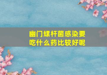 幽门螺杆菌感染要吃什么药比较好呢