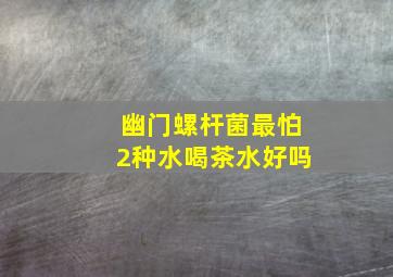 幽门螺杆菌最怕2种水喝茶水好吗