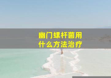 幽门螺杆菌用什么方法治疗