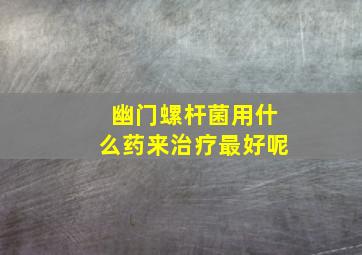 幽门螺杆菌用什么药来治疗最好呢