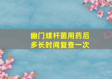 幽门螺杆菌用药后多长时间复查一次