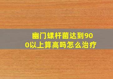 幽门螺杆菌达到900以上算高吗怎么治疗