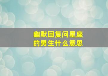 幽默回复问星座的男生什么意思